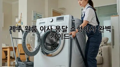제주 원룸 이사, 용달 소형이사 완벽 가이드