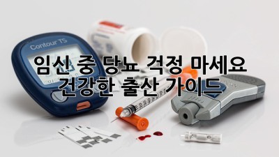 임신 중 당뇨, 걱정 마세요! 건강한 출산 가이드