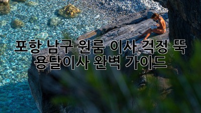 포항 남구 원룸 이사? 걱정 뚝! 용달이사 완벽 가이드